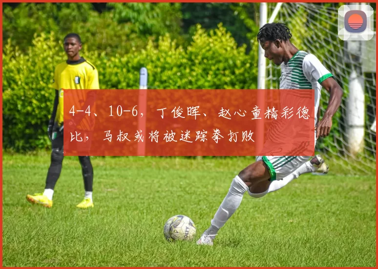 4-4、10-6，丁俊晖、赵心童精彩德比，马叔或将被迷踪拳打败
