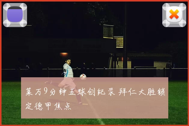 莱万9分钟五球创纪录 拜仁大胜锁定德甲焦点