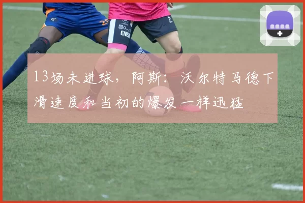 13场未进球，阿斯：沃尔特马德下滑速度和当初的爆发一样迅猛