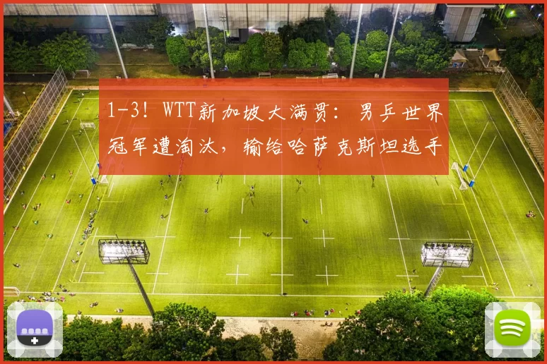 1-3！WTT新加坡大满贯：男乒世界冠军遭淘汰，输给哈萨克斯坦选手