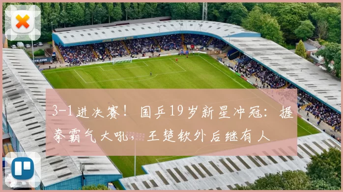 3-1进决赛！国乒19岁新星冲冠：握拳霸气大吼，王楚钦外后继有人