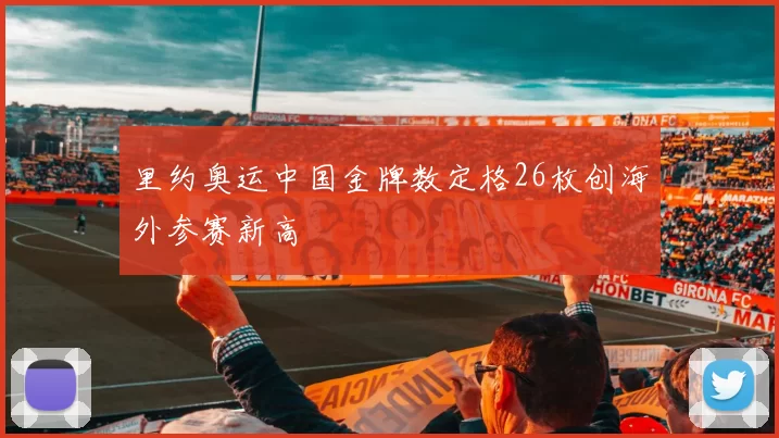 里约奥运中国金牌数定格26枚创海外参赛新高