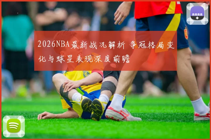 2026NBA最新战况解析 争冠格局变化与球星表现深度前瞻