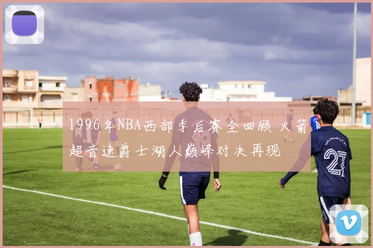 1996年NBA西部季后赛全回顾 火箭超音速爵士湖人巅峰对决再现